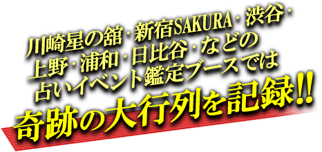 川崎の舘・新宿SAKURA・渋谷・上野・浦和・日比谷・などの占いイベント鑑定ブースでは奇跡の大行列を記録!!