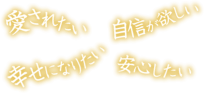 愛されたい　自信が欲しい　幸せになりたい　安心したい