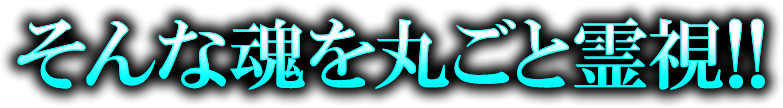 そんな魂を丸ごと霊視!!