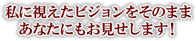 私に視えたビジョンをそのままあなたにもお見せします！