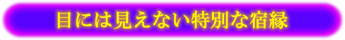 目には見えない特別な宿縁